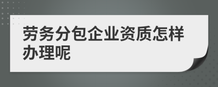 勞務(wù)分包企業(yè)資質(zhì)辦理全攻略 從條件到流程詳解